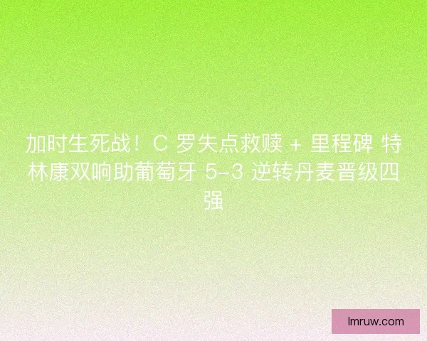 加时生死战！C 罗失点救赎 + 里程碑 特林康双响助葡萄牙 5-3 逆转丹麦晋级四强