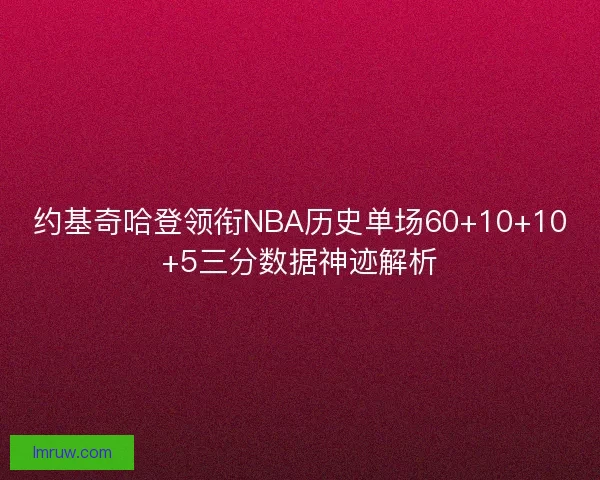 约基奇哈登领衔NBA历史单场60+10+10+5三分数据神迹解析