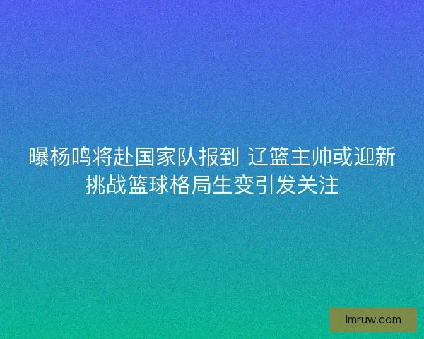 曝杨鸣将赴国家队报到 辽篮主帅或迎新挑战篮球格局生变引发关注 曝杨鸣将赴国家队报到 辽篮主帅或迎新挑战篮球格局生变引发关注