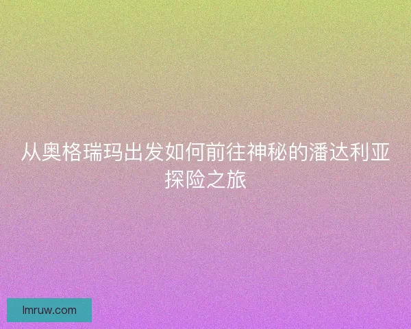 从奥格瑞玛出发如何前往神秘的潘达利亚探险之旅