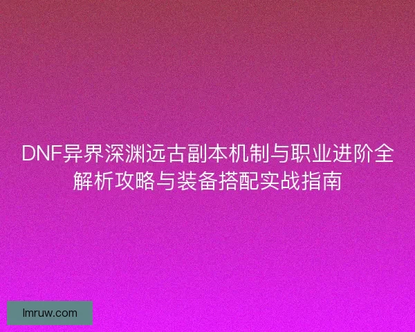 DNF异界深渊远古副本机制与职业进阶全解析攻略与装备搭配实战指南 DNF异界深渊远古副本机制与职业进阶全解析攻略与装备搭配实战指南