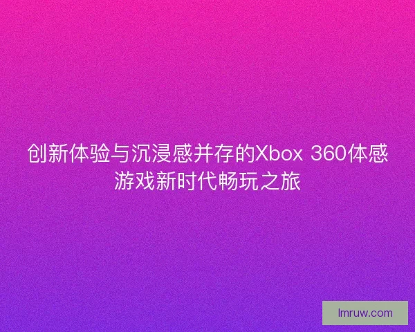 创新体验与沉浸感并存的Xbox 360体感游戏新时代畅玩之旅 创新体验与沉浸感并存的Xbox 360体感游戏新时代畅玩之旅