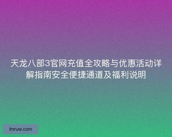 天龙八部3官网充值全攻略与优惠活动详解指南安全便捷通道及福利说明 天龙八部3官网充值全攻略与优惠活动详解指南安全便捷通道及福利说明