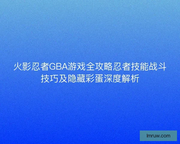 火影忍者GBA游戏全攻略忍者技能战斗技巧及隐藏彩蛋深度解析