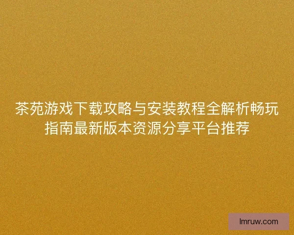 茶苑游戏下载攻略与安装教程全解析畅玩指南最新版本资源分享平台推荐 茶苑游戏下载攻略与安装教程全解析畅玩指南最新版本资源分享平台推荐
