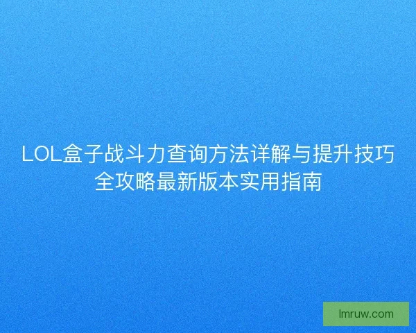 LOL盒子战斗力查询方法详解与提升技巧全攻略最新版本实用指南