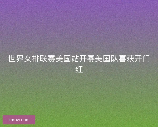 世界女排联赛美国站开赛美国队喜获开门红