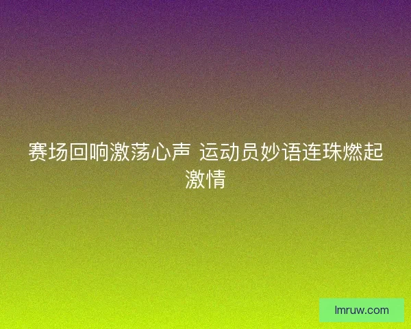 赛场回响激荡心声 运动员妙语连珠燃起激情