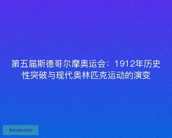第五届斯德哥尔摩奥运会：1912年历史性突破与现代奥林匹克运动的演变