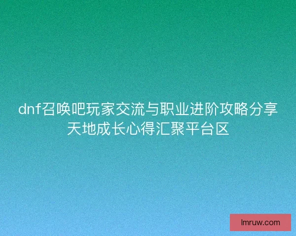 dnf召唤吧玩家交流与职业进阶攻略分享天地成长心得汇聚平台区