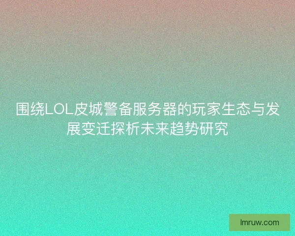 围绕LOL皮城警备服务器的玩家生态与发展变迁探析未来趋势研究