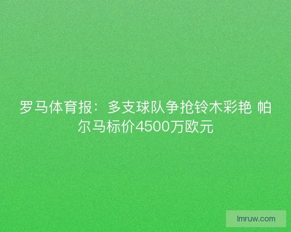罗马体育报：多支球队争抢铃木彩艳 帕尔马标价4500万欧元