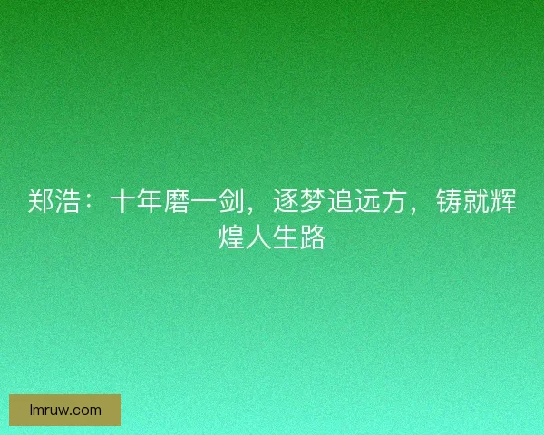 郑浩：十年磨一剑，逐梦追远方，铸就辉煌人生路