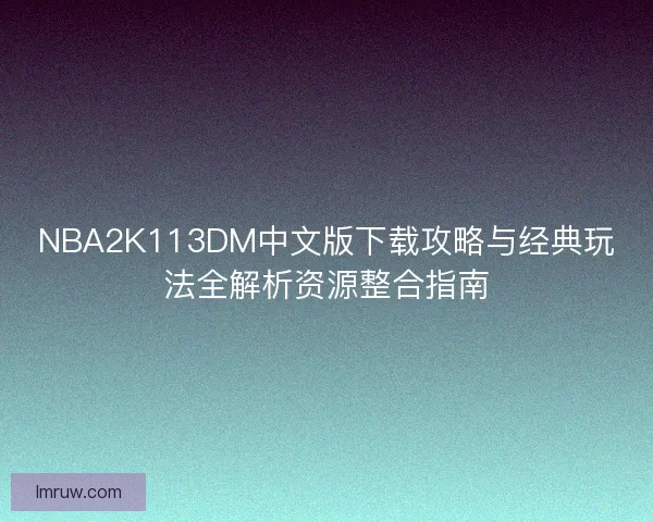 NBA2K113DM中文版下载攻略与经典玩法全解析资源整合指南