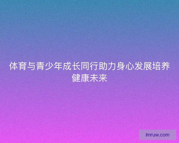 体育与青少年成长同行助力身心发展培养健康未来