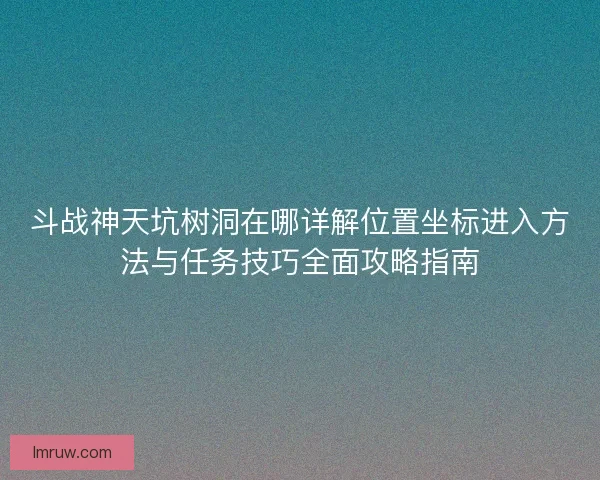 斗战神天坑树洞在哪详解位置坐标进入方法与任务技巧全面攻略指南
