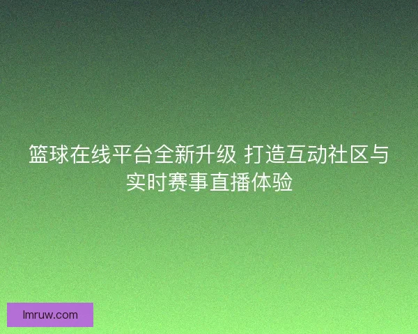 篮球在线平台全新升级 打造互动社区与实时赛事直播体验 篮球在线平台全新升级 打造互动社区与实时赛事直播体验