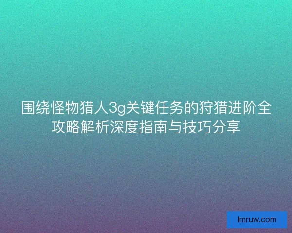 围绕怪物猎人3g关键任务的狩猎进阶全攻略解析深度指南与技巧分享