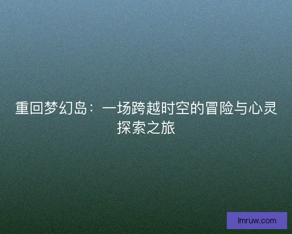重回梦幻岛：一场跨越时空的冒险与心灵探索之旅