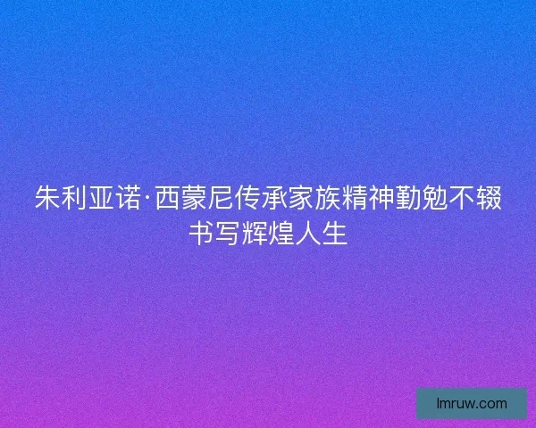 朱利亚诺·西蒙尼传承家族精神勤勉不辍书写辉煌人生