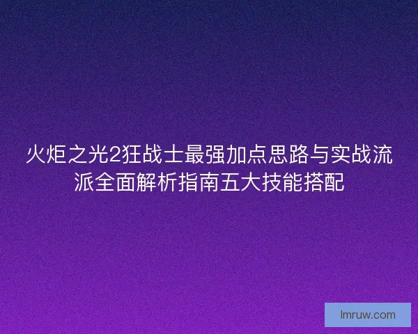 火炬之光2狂战士最强加点思路与实战流派全面解析指南五大技能搭配