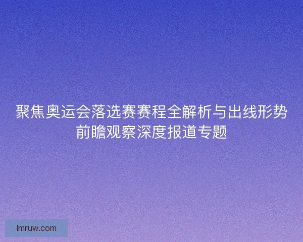 聚焦奥运会落选赛赛程全解析与出线形势前瞻观察深度报道专题
