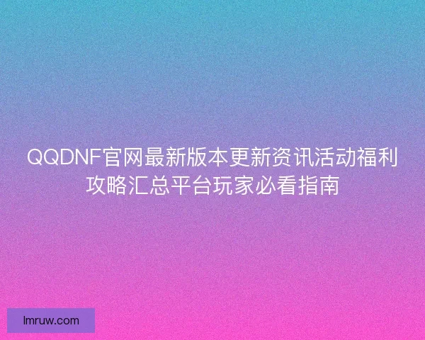 QQDNF官网最新版本更新资讯活动福利攻略汇总平台玩家必看指南