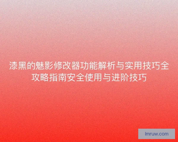 漆黑的魅影修改器功能解析与实用技巧全攻略指南安全使用与进阶技巧