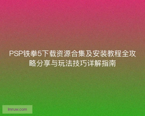PSP铁拳5下载资源合集及安装教程全攻略分享与玩法技巧详解指南