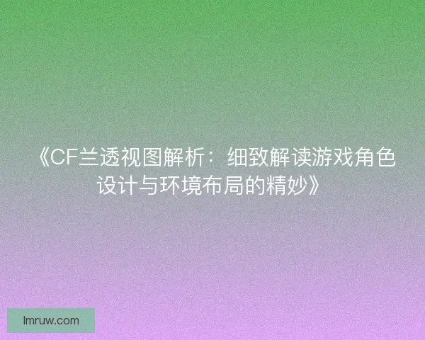 《CF兰透视图解析：细致解读游戏角色设计与环境布局的精妙》