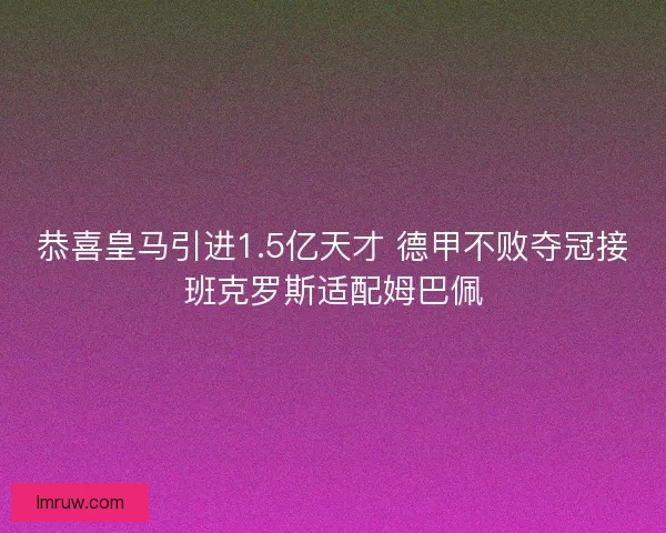恭喜皇马引进1.5亿天才 德甲不败夺冠接班克罗斯适配姆巴佩